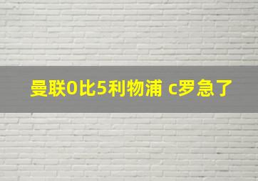 曼联0比5利物浦 c罗急了